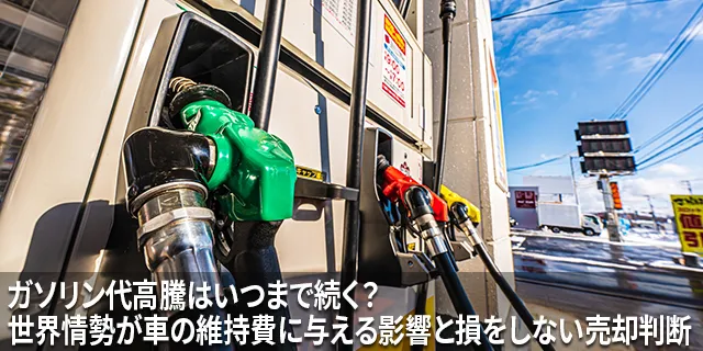 ガソリン代高騰はいつまで続く？世界情勢が車の維持費に与える影響と損をしない売却判断
