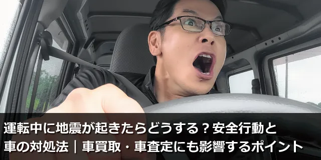 運転中に地震が起きたらどうする？安全行動と車の対処法｜車買取・車査定にも影響するポイント
