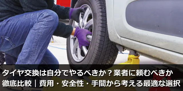 タイヤ交換は自分でやるべきか？業者に頼むべきか徹底比較｜費用・安全性・手間から考える最適な選択