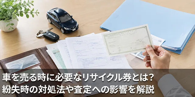 車を売る時に必要なリサイクル券とは？紛失時の対処法や査定への影響を解説