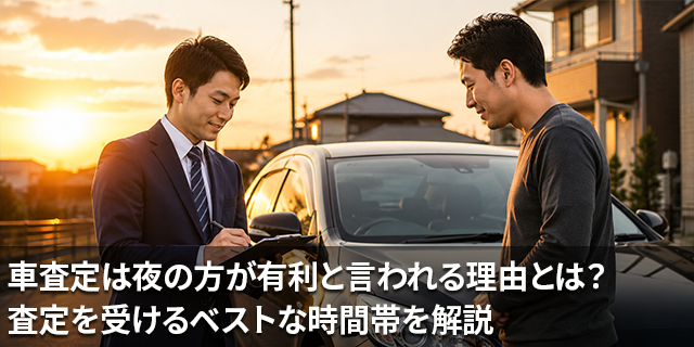 車査定は夜の方が有利と言われる理由とは？査定を受けるベストな時間帯を解説