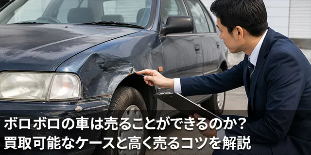 ボロボロの車は売ることができるのか？買取可能なケースと高く売るコツを解説