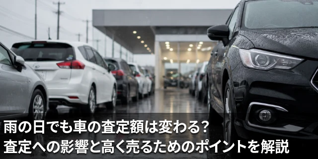 雨の日でも車の査定額は変わる？査定への影響と高く売るためのポイントを解説